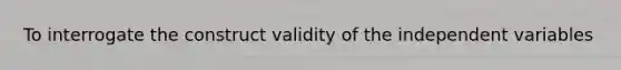 To interrogate the construct validity of the independent variables