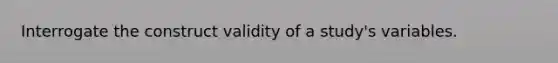 Interrogate the construct validity of a study's variables.