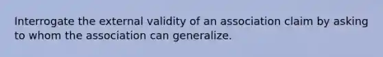 Interrogate the external validity of an association claim by asking to whom the association can generalize.