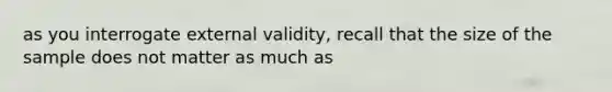 as you interrogate external validity, recall that the size of the sample does not matter as much as