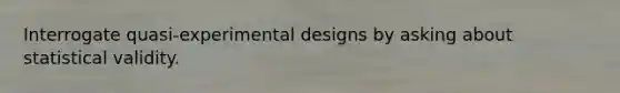 Interrogate quasi-experimental designs by asking about statistical validity.