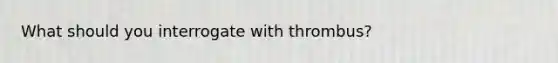 What should you interrogate with thrombus?