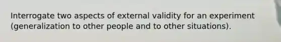 Interrogate two aspects of external validity for an experiment (generalization to other people and to other situations).