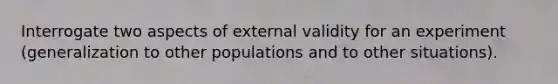 Interrogate two aspects of external validity for an experiment (generalization to other populations and to other situations).