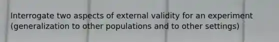 Interrogate two aspects of external validity for an experiment (generalization to other populations and to other settings)