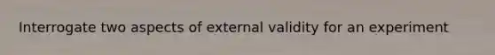 Interrogate two aspects of external validity for an experiment