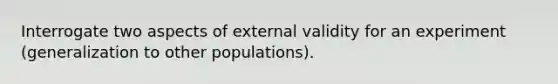 Interrogate two aspects of external validity for an experiment (generalization to other populations).