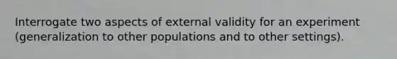 Interrogate two aspects of external validity for an experiment (generalization to other populations and to other settings).