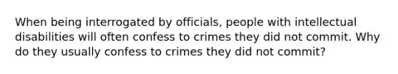 When being interrogated by officials, people with intellectual disabilities will often confess to crimes they did not commit. Why do they usually confess to crimes they did not commit?