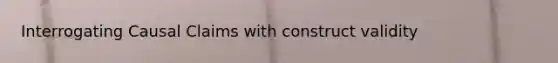 Interrogating Causal Claims with construct validity