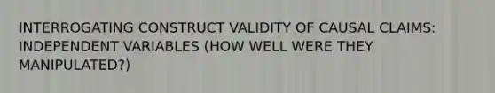 INTERROGATING CONSTRUCT VALIDITY OF CAUSAL CLAIMS: INDEPENDENT VARIABLES (HOW WELL WERE THEY MANIPULATED?)