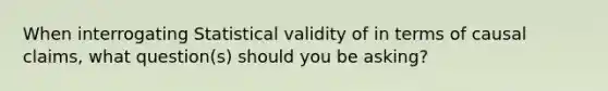 When interrogating Statistical validity of in terms of causal claims, what question(s) should you be asking?