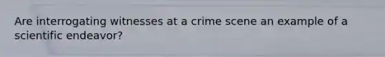 Are interrogating witnesses at a crime scene an example of a scientific endeavor?