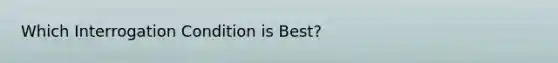 Which Interrogation Condition is Best?