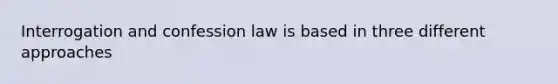 Interrogation and confession law is based in three different approaches