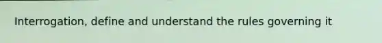 Interrogation, define and understand the rules governing it