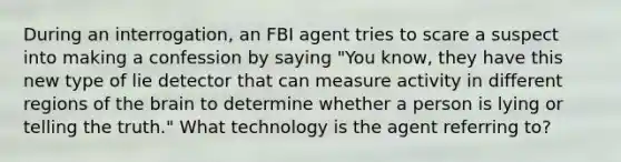 During an interrogation, an FBI agent tries to scare a suspect into making a confession by saying "You know, they have this new type of lie detector that can measure activity in different regions of the brain to determine whether a person is lying or telling the truth." What technology is the agent referring to?