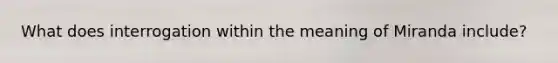 What does interrogation within the meaning of Miranda include?