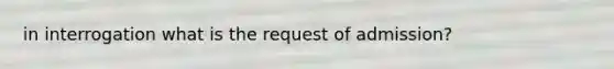 in interrogation what is the request of admission?