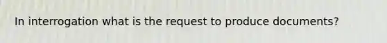 In interrogation what is the request to produce documents?