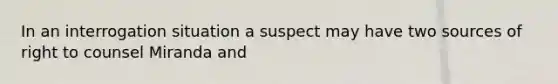 In an interrogation situation a suspect may have two sources of right to counsel Miranda and