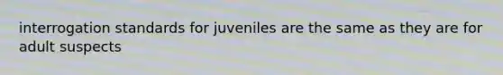 interrogation standards for juveniles are the same as they are for adult suspects