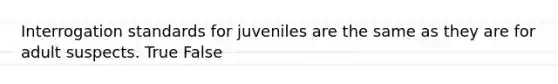 Interrogation standards for juveniles are the same as they are for adult suspects. True False