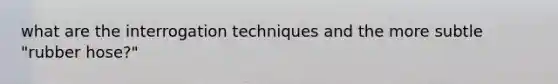 what are the interrogation techniques and the more subtle "rubber hose?"