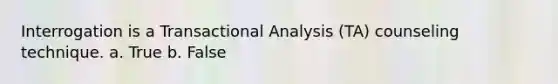 Interrogation is a Transactional Analysis (TA) counseling technique. a. True b. False