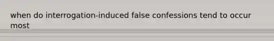 when do interrogation-induced false confessions tend to occur most