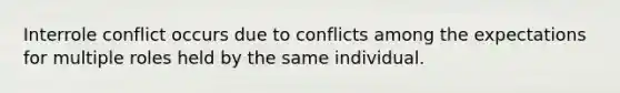 Interrole conflict occurs due to conflicts among the expectations for multiple roles held by the same individual.