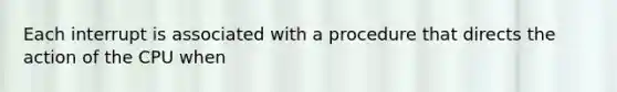 Each interrupt is associated with a procedure that directs the action of the CPU when