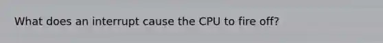 What does an interrupt cause the CPU to fire off?