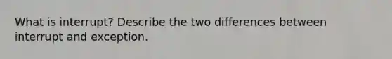 What is interrupt? Describe the two differences between interrupt and exception.