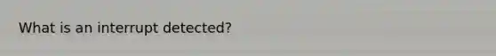 What is an interrupt detected?