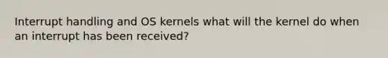 Interrupt handling and OS kernels what will the kernel do when an interrupt has been received?