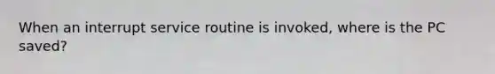 When an interrupt service routine is invoked, where is the PC saved?