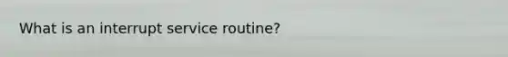 What is an interrupt service routine?