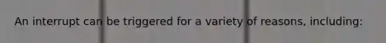 An interrupt can be triggered for a variety of reasons, including: