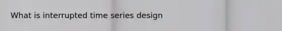 What is interrupted time series design