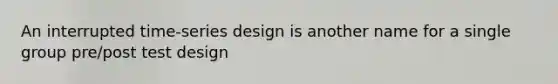 An interrupted time-series design is another name for a single group pre/post test design