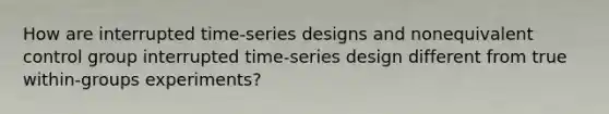 How are interrupted time-series designs and nonequivalent control group interrupted time-series design different from true within-groups experiments?