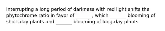 Interrupting a long period of darkness with red light shifts the phytochrome ratio in favor of _______, which _______ blooming of short-day plants and _______ blooming of long-day plants