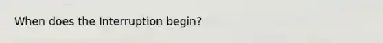 When does the Interruption begin?