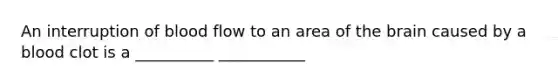 An interruption of blood flow to an area of the brain caused by a blood clot is a __________ ___________