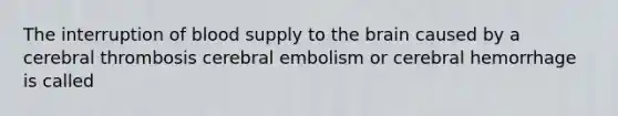 The interruption of blood supply to the brain caused by a cerebral thrombosis cerebral embolism or cerebral hemorrhage is called