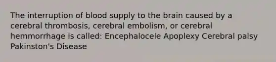 The interruption of blood supply to the brain caused by a cerebral thrombosis, cerebral embolism, or cerebral hemmorrhage is called: Encephalocele Apoplexy Cerebral palsy Pakinston's Disease