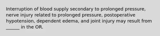 Interruption of blood supply secondary to prolonged pressure, nerve injury related to prolonged pressure, postoperative hypotension, dependent edema, and joint injury may result from ______ in the OR.