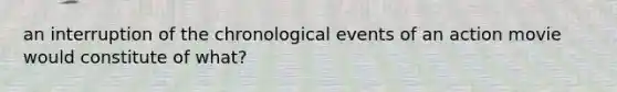 an interruption of the chronological events of an action movie would constitute of what?