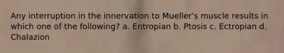 Any interruption in the innervation to Mueller's muscle results in which one of the following? a. Entropian b. Ptosis c. Ectropian d. Chalazion